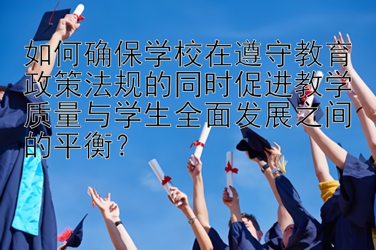 如何确保学校在遵守教育政策法规的同时促进教学质量与学生全面发展之间的平衡？