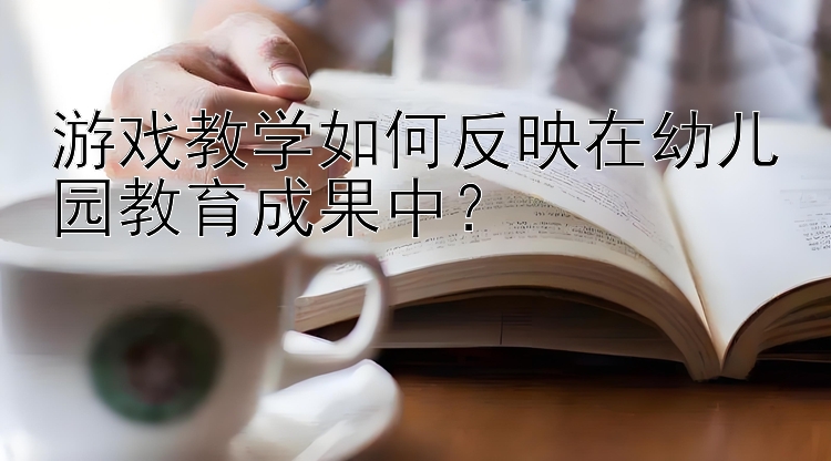 游戏教学如何反映在幼儿园教育成果中？