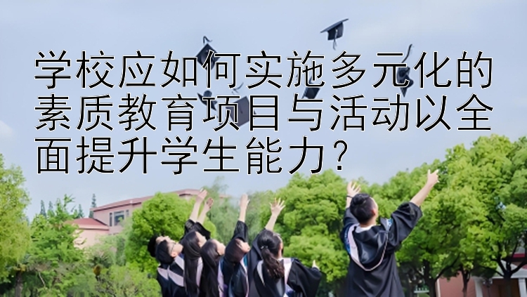 学校应如何实施多元化的素质教育项目与活动以全面提升学生能力？