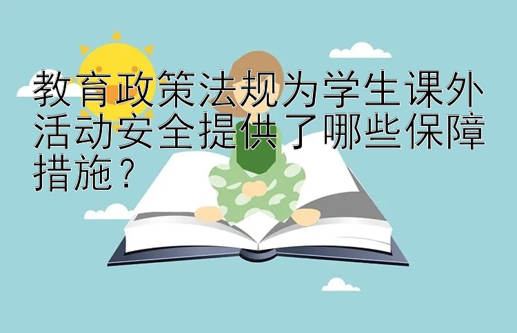 教育政策法规为学生课外活动安全提供了哪些保障措施？