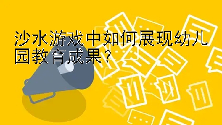 沙水游戏中如何展现幼儿园教育成果？