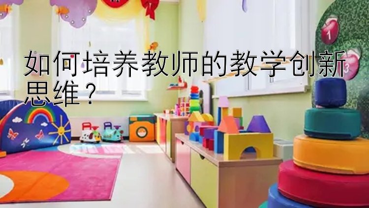 如何培养教师的教学创新思维？