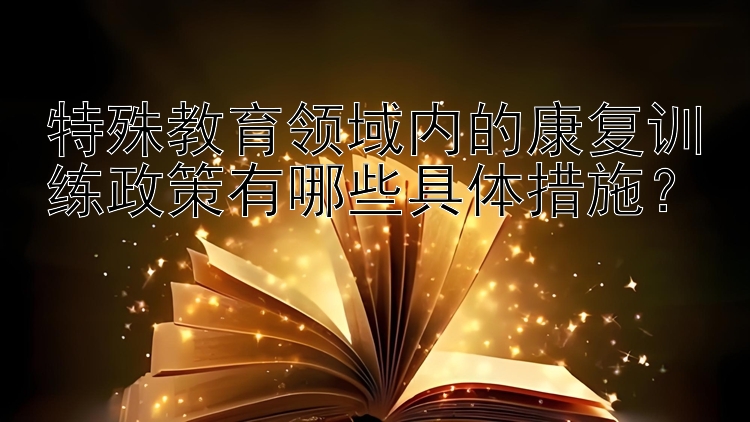 特殊教育领域内的康复训练政策有哪些具体措施？