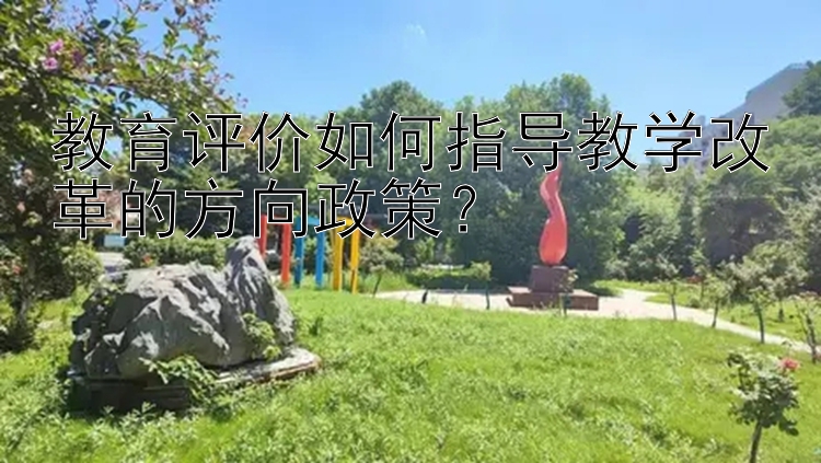 教育评价如何指导教学改革的方向政策？