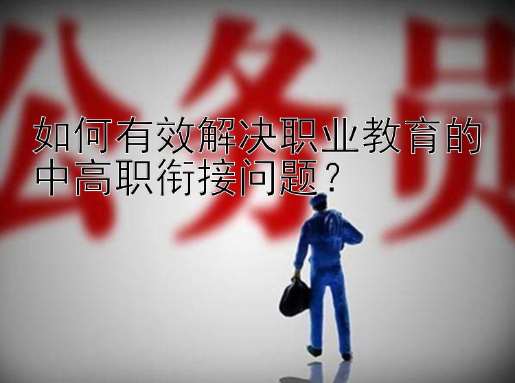 如何有效解决职业教育的中高职衔接问题？