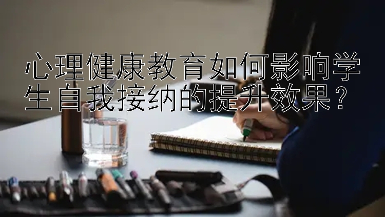 心理健康教育如何影响学生自我接纳的提升效果？