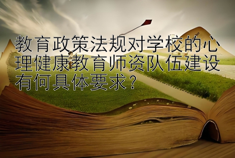 教育政策法规对学校的心理健康教育师资队伍建设有何具体要求？