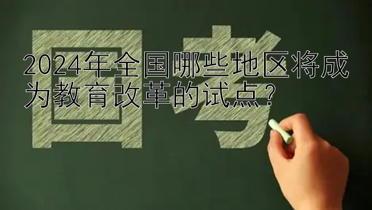 2024年全国哪些地区将成为教育改革的试点？