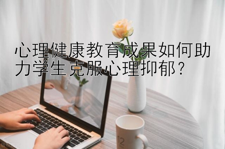 心理健康教育成果如何助力学生克服心理抑郁？