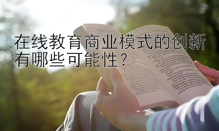 在线教育商业模式的创新有哪些可能性？