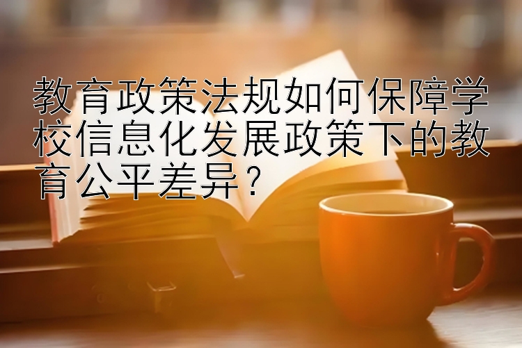 教育政策法规如何保障学校信息化发展政策下的教育公平差异？