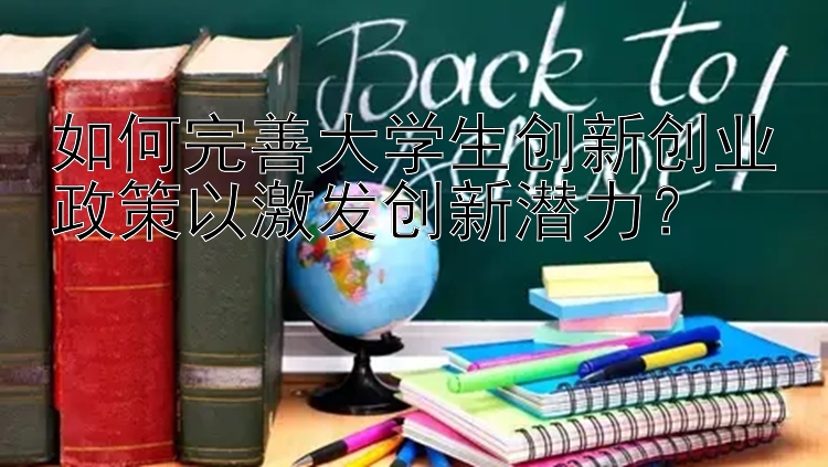 如何完善大学生创新创业政策以激发创新潜力？