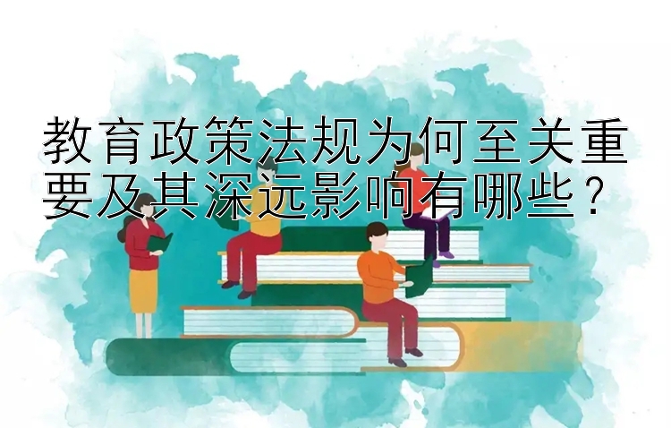 教育政策法规为何至关重要及其深远影响有哪些？