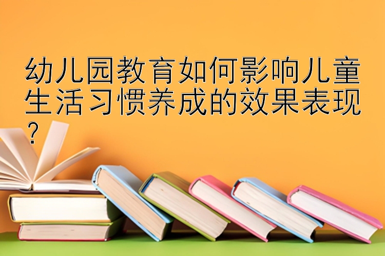 幼儿园教育如何影响儿童生活习惯养成的效果表现？