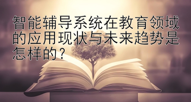 智能辅导系统在教育领域的应用现状与未来趋势是怎样的？