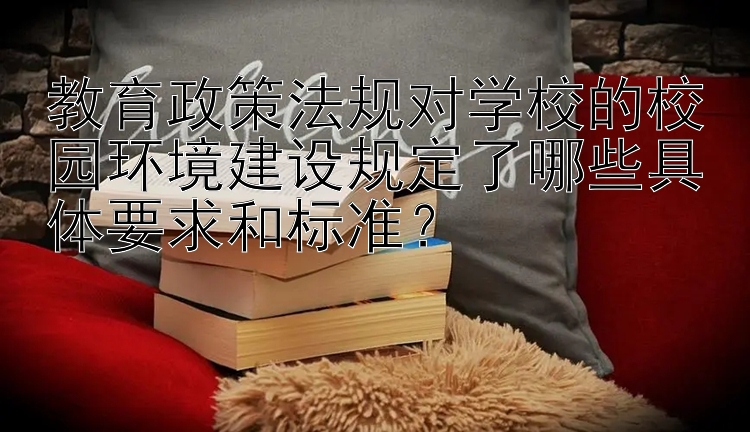 教育政策法规对学校的校园环境建设规定了哪些具体要求和标准？