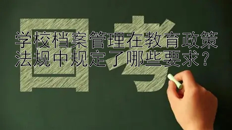 学校档案管理在教育政策法规中规定了哪些要求？