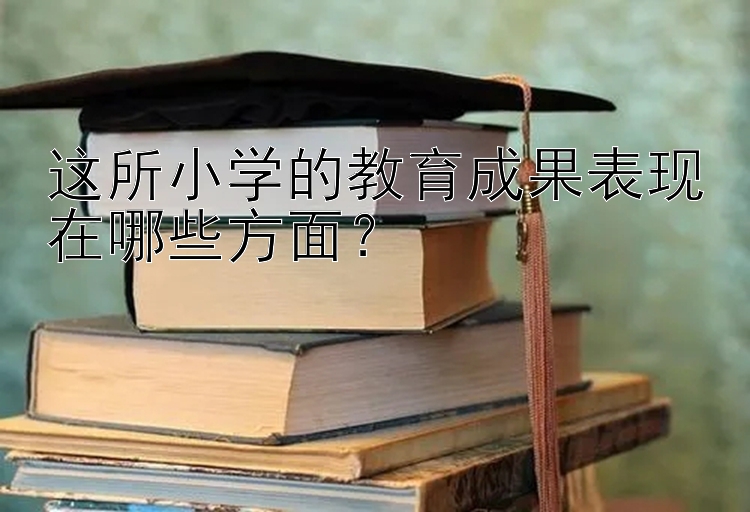 这所小学的教育成果表现在哪些方面？