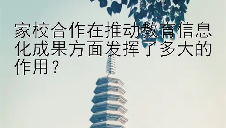 家校合作在推动教育信息化成果方面发挥了多大的作用？