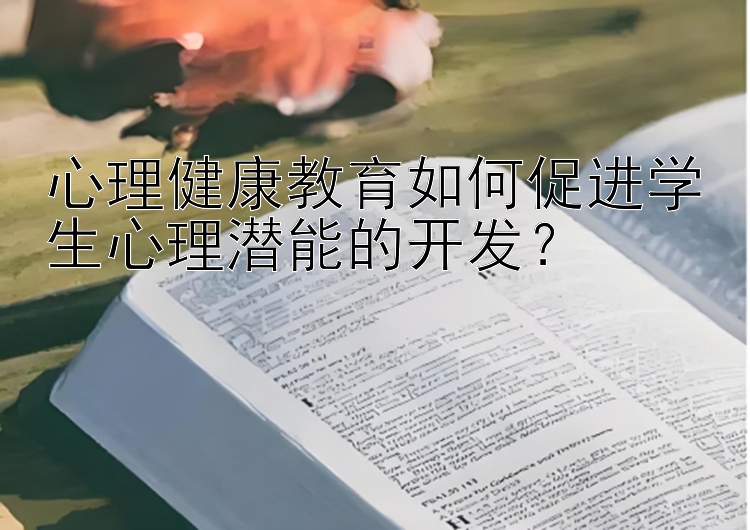 心理健康教育如何促进学生心理潜能的开发？