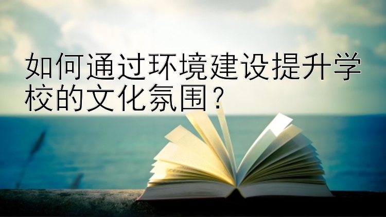 如何通过环境建设提升学校的文化氛围？