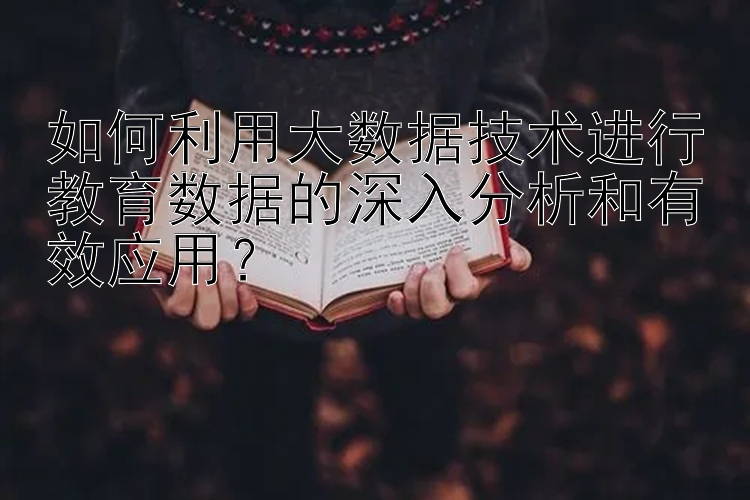 如何利用大数据技术进行教育数据的深入分析和有效应用？