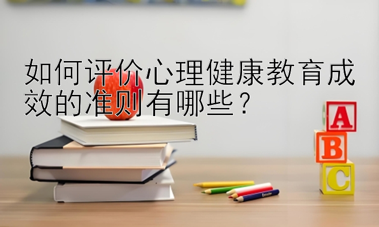 如何评价心理健康教育成效的准则有哪些？