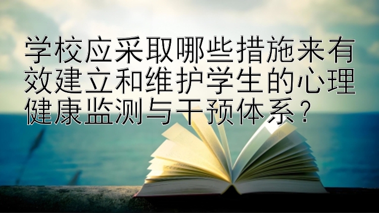 学校应采取哪些措施来有效建立和维护学生的心理健康监测与干预体系？