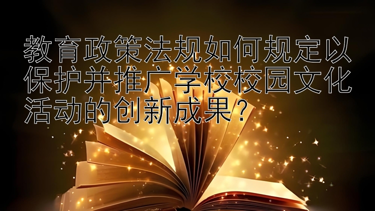 教育政策法规如何规定以保护并推广学校校园文化活动的创新成果？