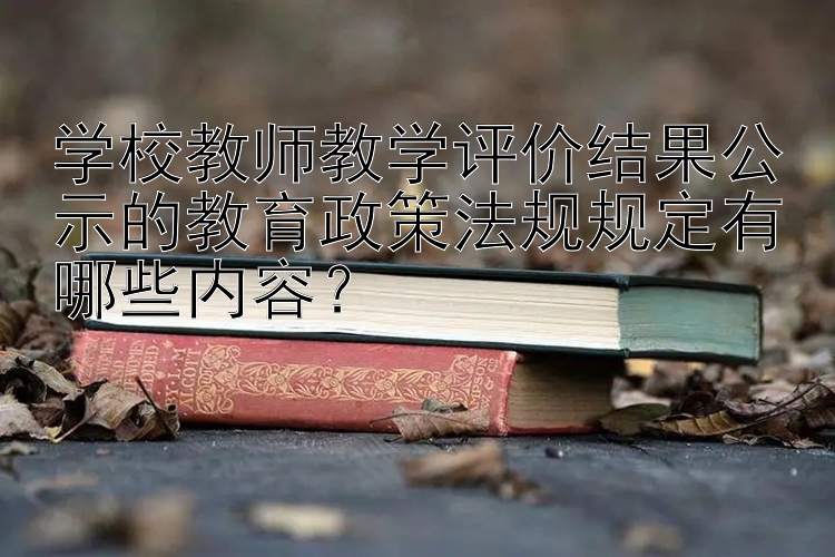 学校教师教学评价结果公示的教育政策法规规定有哪些内容？