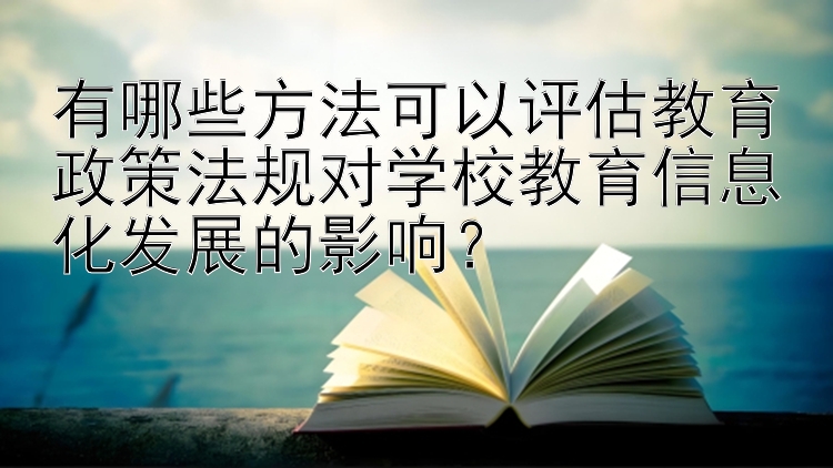 有哪些方法可以评估教育政策法规对学校教育信息化发展的影响？