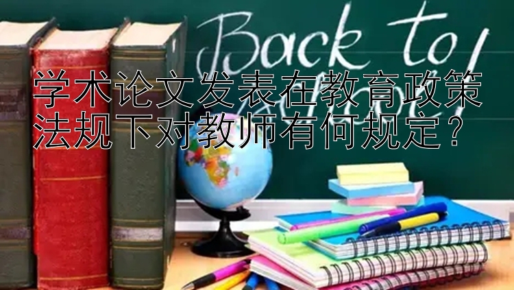 学术论文发表在教育政策法规下对教师有何规定？