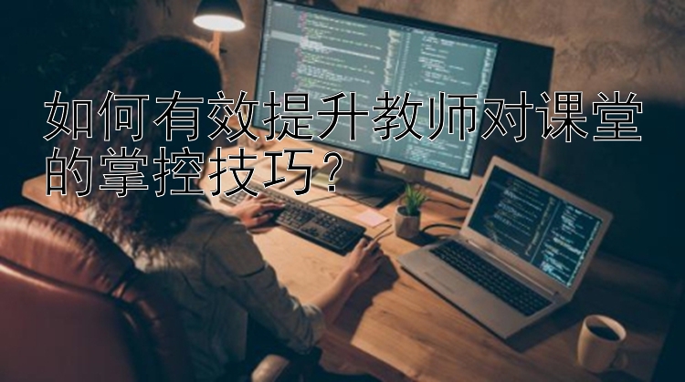 如何有效提升教师对课堂的掌控技巧？