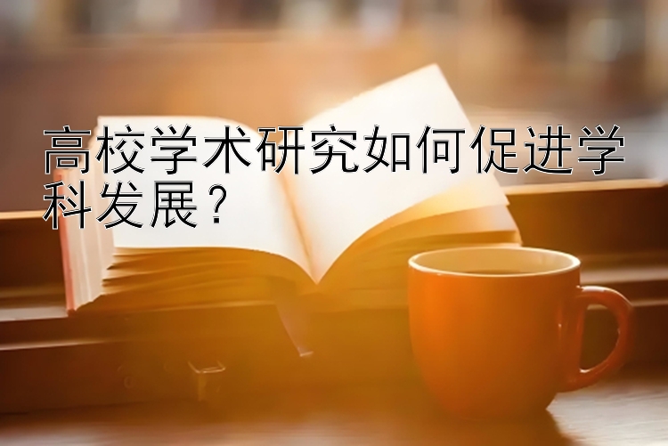 高校学术研究如何促进学科发展？