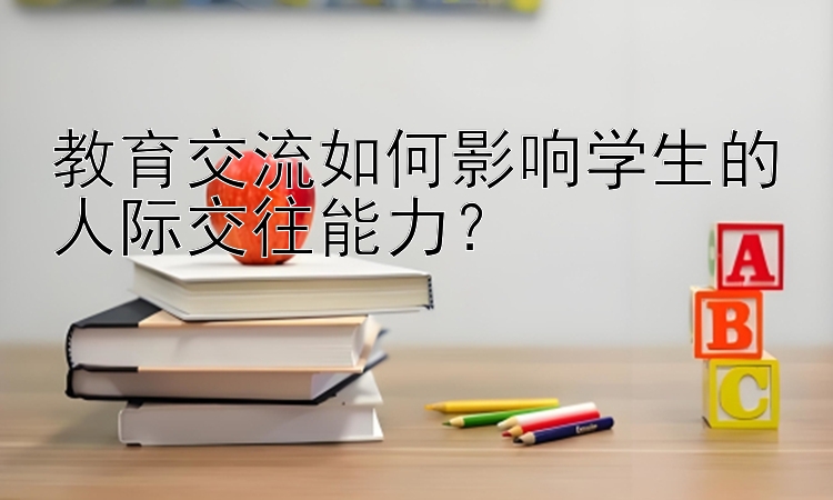 教育交流如何影响学生的人际交往能力？