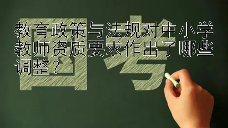 教育政策与法规对中小学教师资质要求作出了哪些调整？