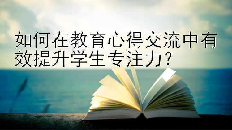 如何在教育心得交流中有效提升学生专注力？