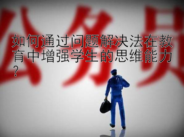 如何通过问题解决法在教育中增强学生的思维能力？