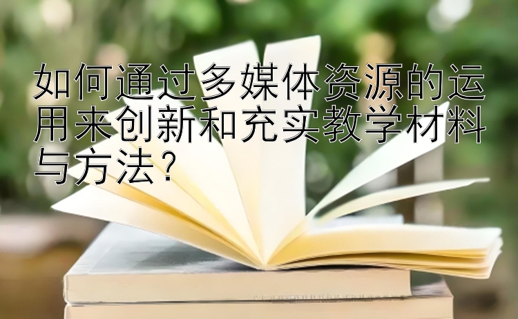 如何通过多媒体资源的运用来创新和充实教学材料与方法？