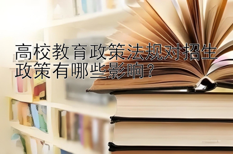 高校教育政策法规对招生政策有哪些影响？