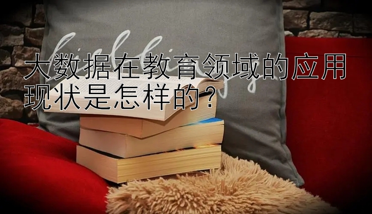 大数据在教育领域的应用现状是怎样的？