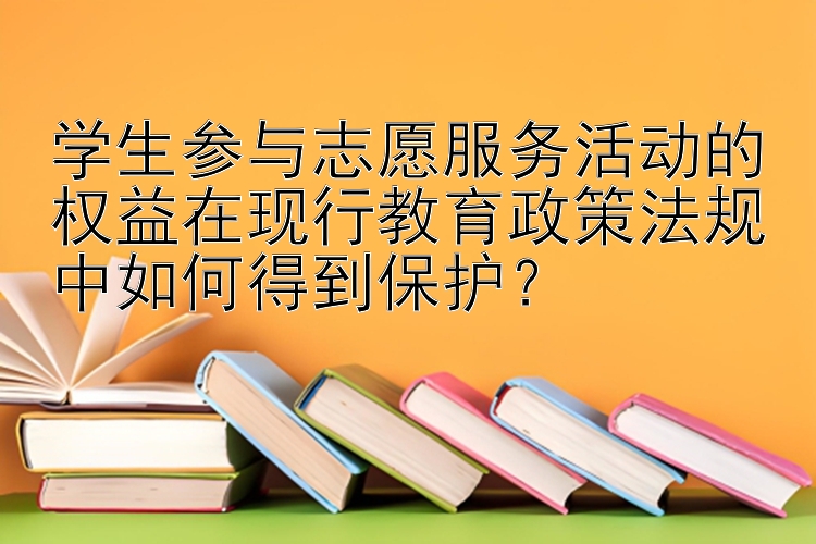 学生参与志愿服务活动的权益在现行教育政策法规中如何得到保护？