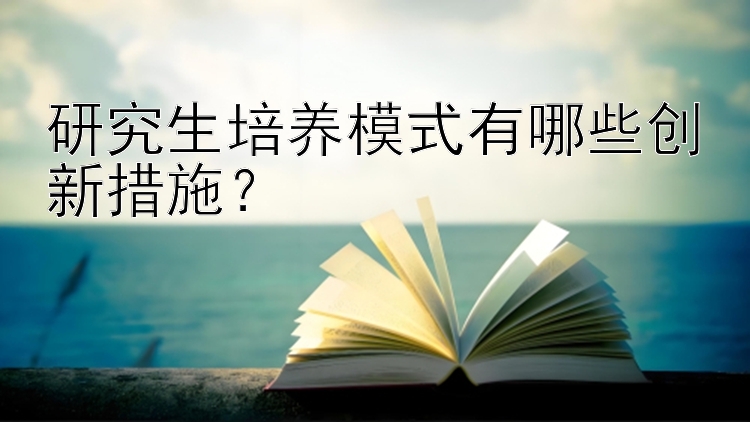 研究生培养模式有哪些创新措施？