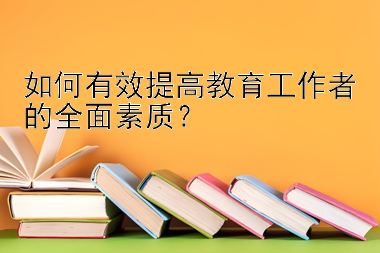 如何有效提高教育工作者的全面素质？