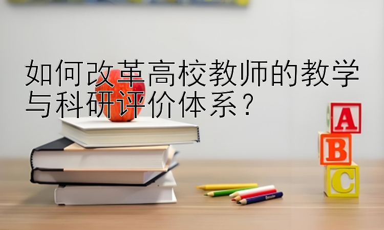 如何改革高校教师的教学与科研评价体系？