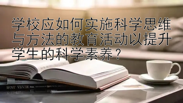 学校应如何实施科学思维与方法的教育活动以提升学生的科学素养？