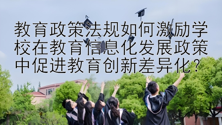 教育政策法规如何激励学校在教育信息化发展政策中促进教育创新差异化？