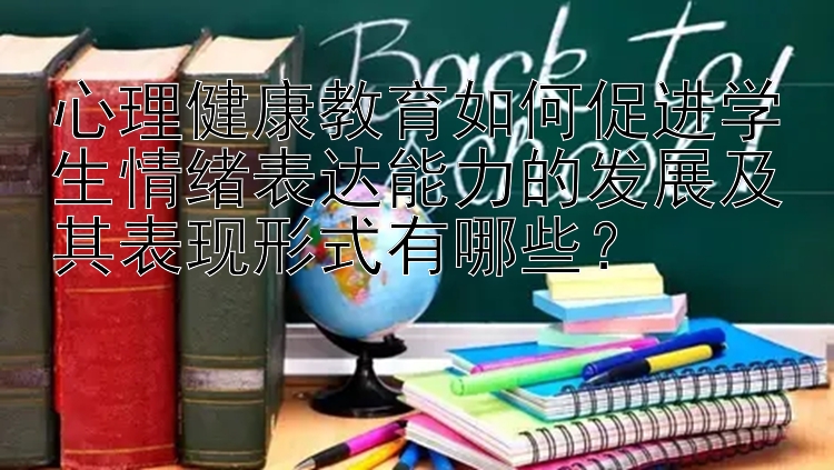 心理健康教育如何促进学生情绪表达能力的发展及其表现形式有哪些？