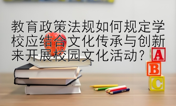 教育政策法规如何规定学校应结合文化传承与创新来开展校园文化活动？