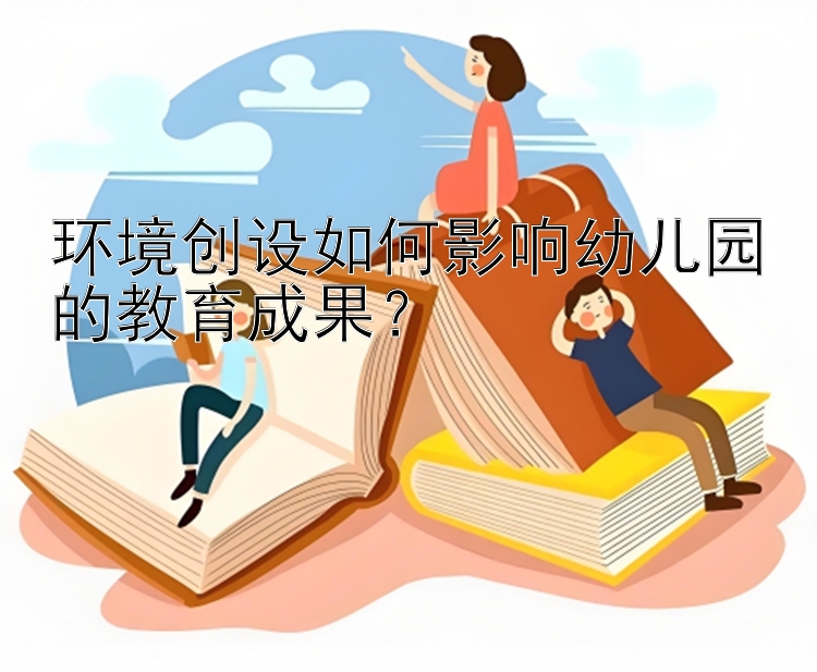 环境创设如何影响幼儿园的教育成果？